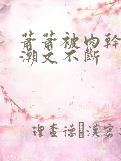 萧萧被肉干高h潮文不断