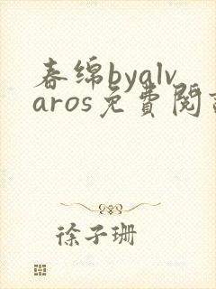 春绵byalvaros免费阅读笔趣阁无弹窗