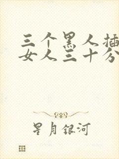 三个黑人插一个女人三十分钟