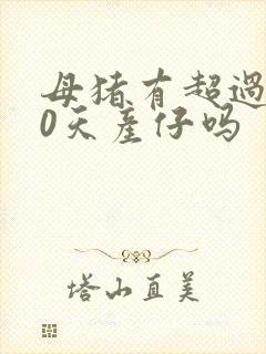 母猪有超过120天产仔吗