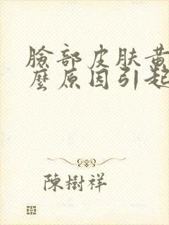 脸部皮肤黄是什么原因引起的