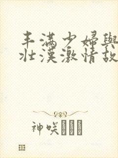 丰满少妇与隔壁壮汉激情故事h