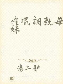 催眠调教母狗妹妹