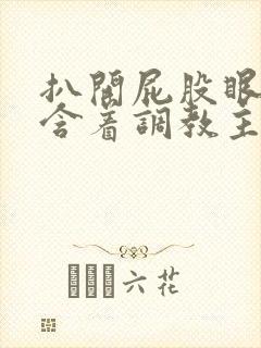 扒开屁股眼乖乖含着调教主人作文