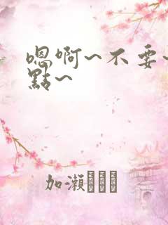 嗯啊~不要~轻点~