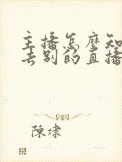 主播怎么知道我去别的直播间