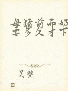 母猪前面奶有奶要多久才下崽呢