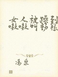 女人被躁到高潮嗷嗷叫动态