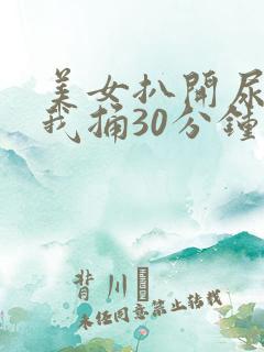 美女扒开尿口让我捅30分钟