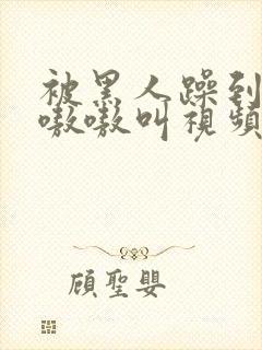 被黑人躁到高潮嗷嗷叫视频