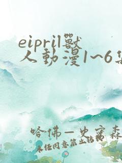 eipril兽人动漫1~6集免费观看