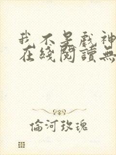 我不是戏神小说在线阅读无弹窗