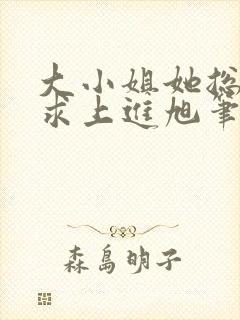 大小姐她总是不求上进旭笔