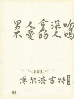 男人会深吻一个不爱的人吗