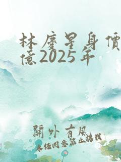林庆星身价多少亿2025年