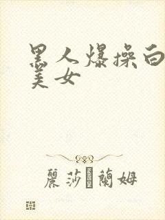 黑人爆操白人小美女