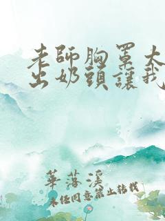 老师胸罩太松露出奶头让我吃小说