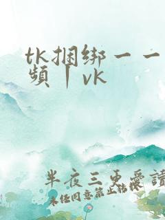 tk捆绑一一视频丨vk