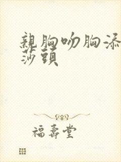 亲胸吻胸添奶头莎头