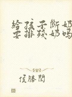 给孩子断奶后需要排残奶吗