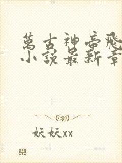 万古神帝飞天鱼小说最新章节列表最