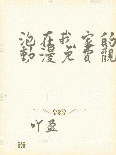 泡在我家的辣妹动漫免费观看第二季