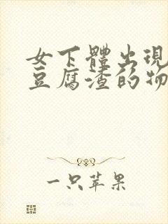 女下体出现白色豆腐渣的物体是什么引起的