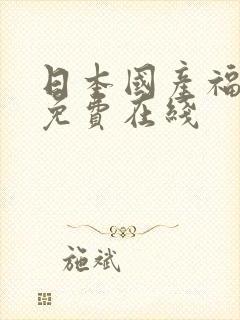 日本国产福利区免费在线