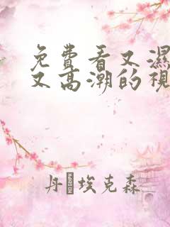 免费看又湿又黄又高潮的视频