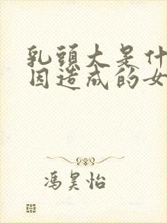 乳头大是什么原因造成的女性怎么办