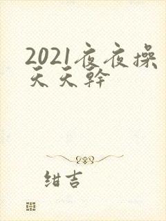 2021夜夜操天天干