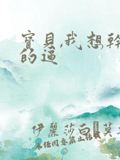 宝贝,我想干你的逼