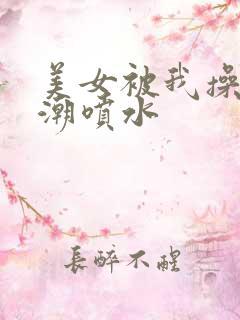 美女被我操到高潮喷水