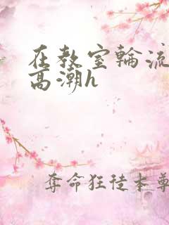 在教室轮流操到高潮h