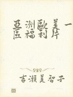 亚洲欧美一区二区福利片