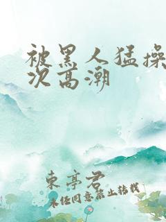 被黑人猛操10次高潮