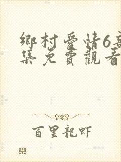 乡村爱情6部全集免费观看完整版