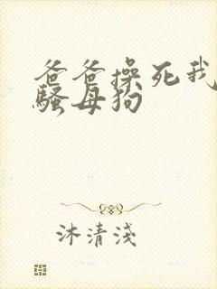 爸爸操死我这个骚母狗