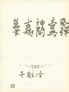 万古神帝飞天鱼笔趣阁无弹窗