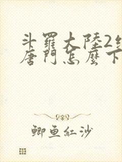 斗罗大陆2绝世唐门怎么下载