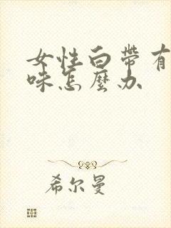 女性白带有腥臭味怎么办