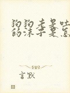 狗狗老是吐白色的沫子是怎么回事