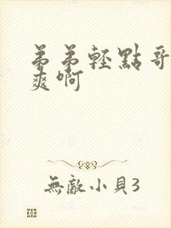 弟弟轻点哥哥好爽啊