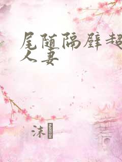 尾随隔壁超美丽人妻