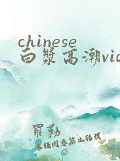 chinese白浆高潮videoshd