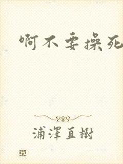 啊不要操死我了