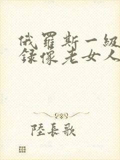 俄罗斯一级黄色录像老女人