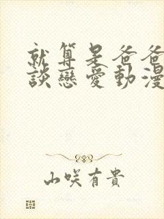 就算是爸爸也想谈恋爱动漫完整中文版