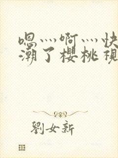 嗯灬啊灬快灬高潮了樱桃视频