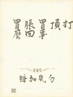 胃胀胃顶打嗝怎么回事